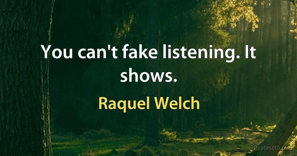 You can't fake listening. It shows. (Raquel Welch)