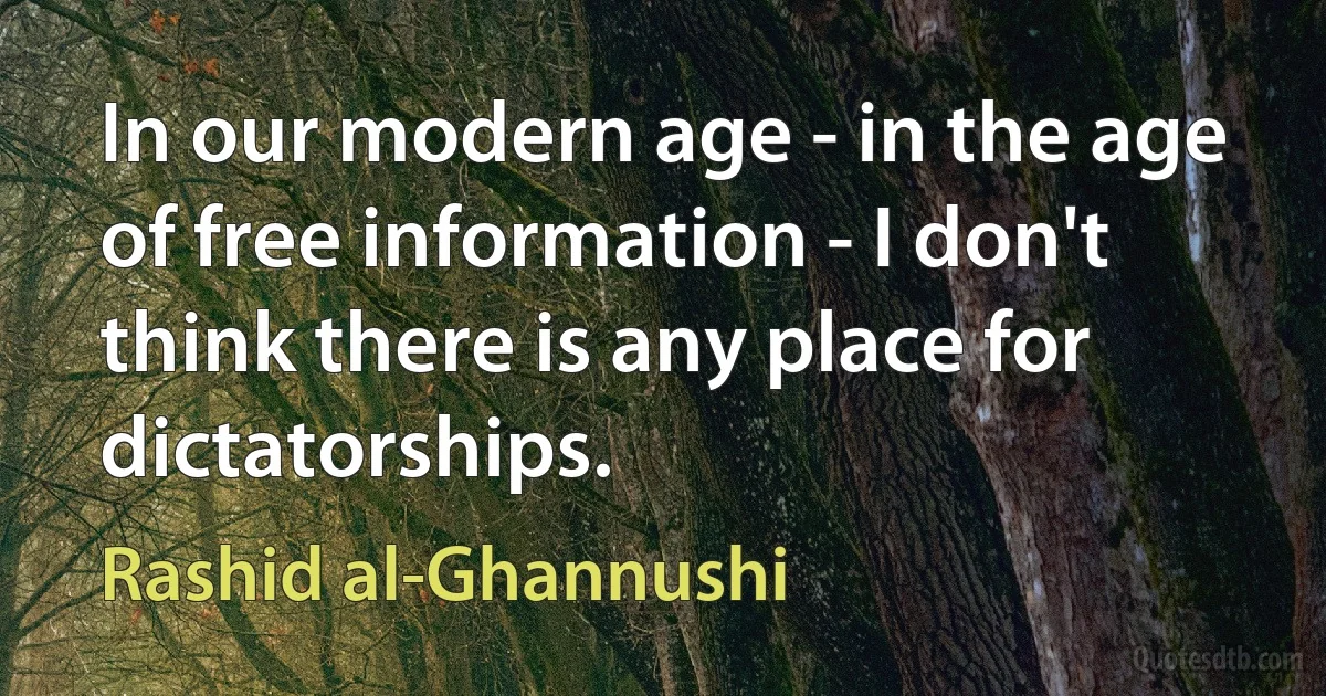 In our modern age - in the age of free information - I don't think there is any place for dictatorships. (Rashid al-Ghannushi)