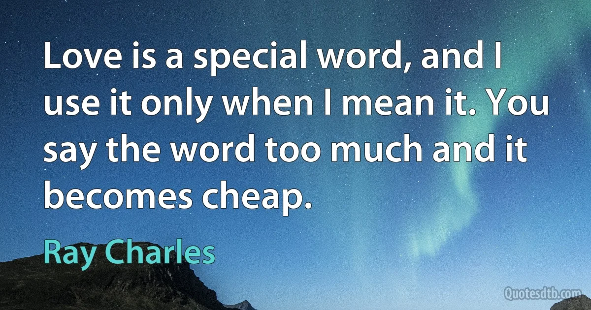 Love is a special word, and I use it only when I mean it. You say the word too much and it becomes cheap. (Ray Charles)