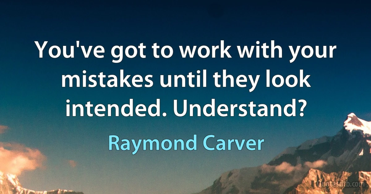 You've got to work with your mistakes until they look intended. Understand? (Raymond Carver)