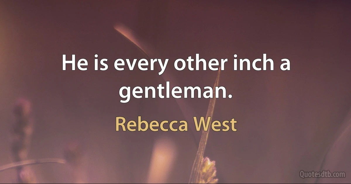 He is every other inch a gentleman. (Rebecca West)