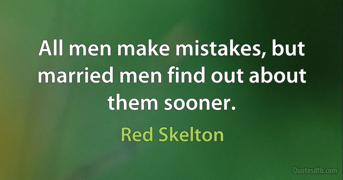 All men make mistakes, but married men find out about them sooner. (Red Skelton)