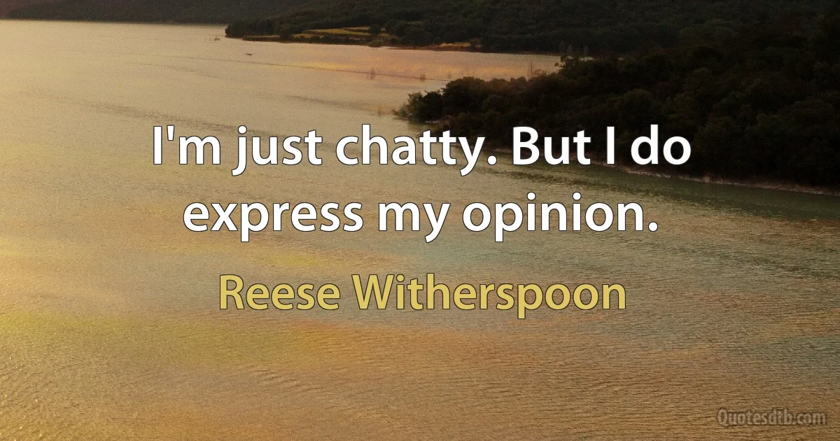 I'm just chatty. But I do express my opinion. (Reese Witherspoon)