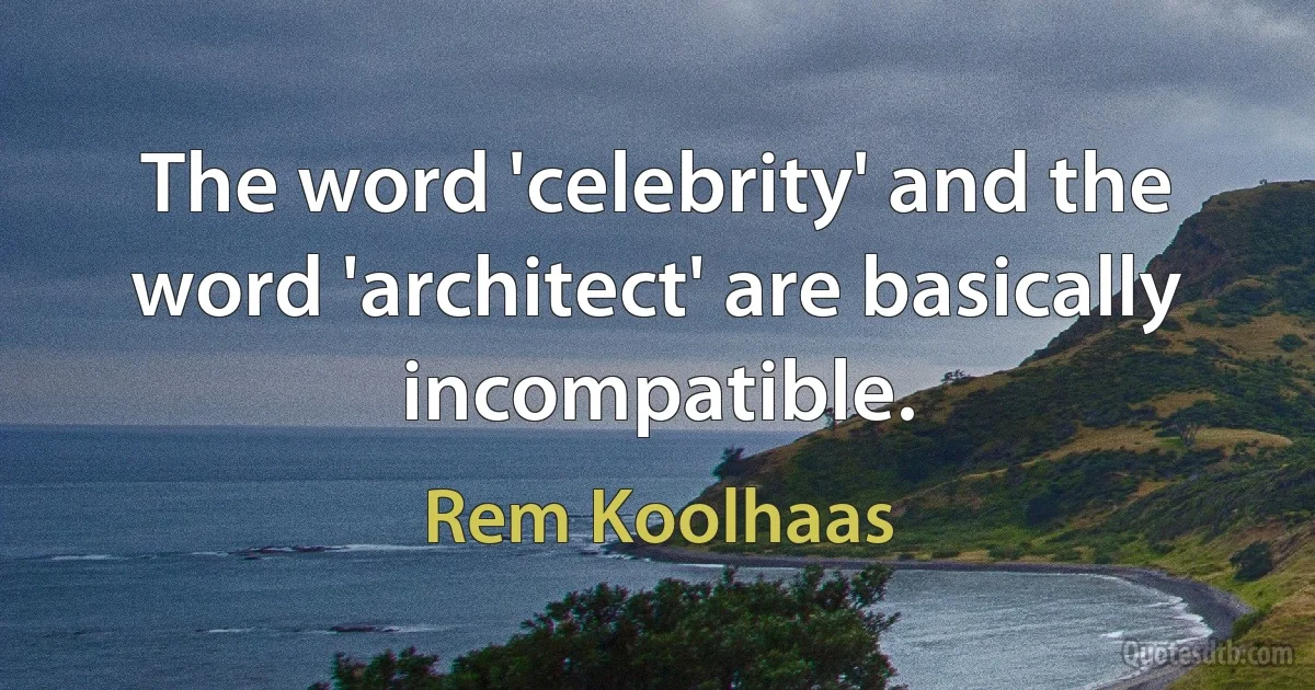 The word 'celebrity' and the word 'architect' are basically incompatible. (Rem Koolhaas)