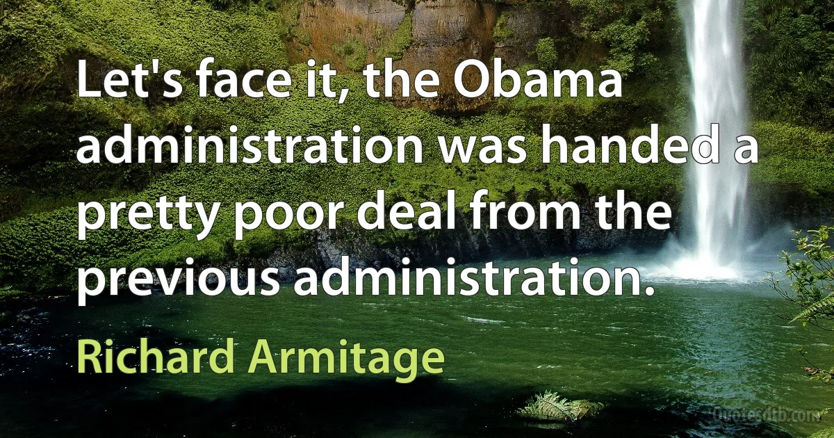 Let's face it, the Obama administration was handed a pretty poor deal from the previous administration. (Richard Armitage)