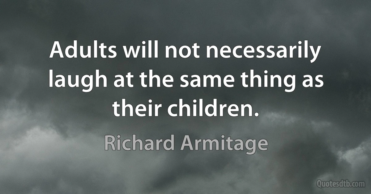 Adults will not necessarily laugh at the same thing as their children. (Richard Armitage)