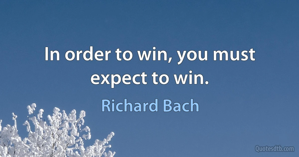 In order to win, you must expect to win. (Richard Bach)