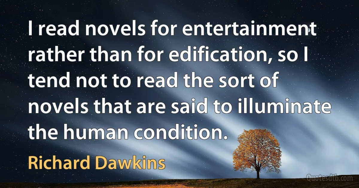 I read novels for entertainment rather than for edification, so I tend not to read the sort of novels that are said to illuminate the human condition. (Richard Dawkins)