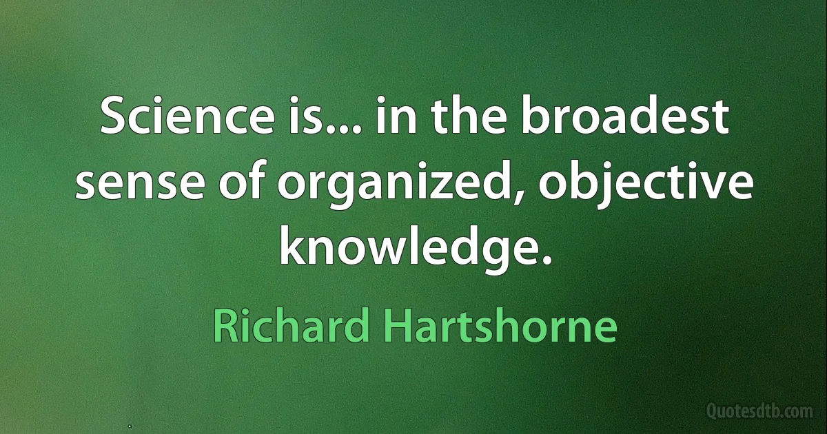 Science is... in the broadest sense of organized, objective knowledge. (Richard Hartshorne)