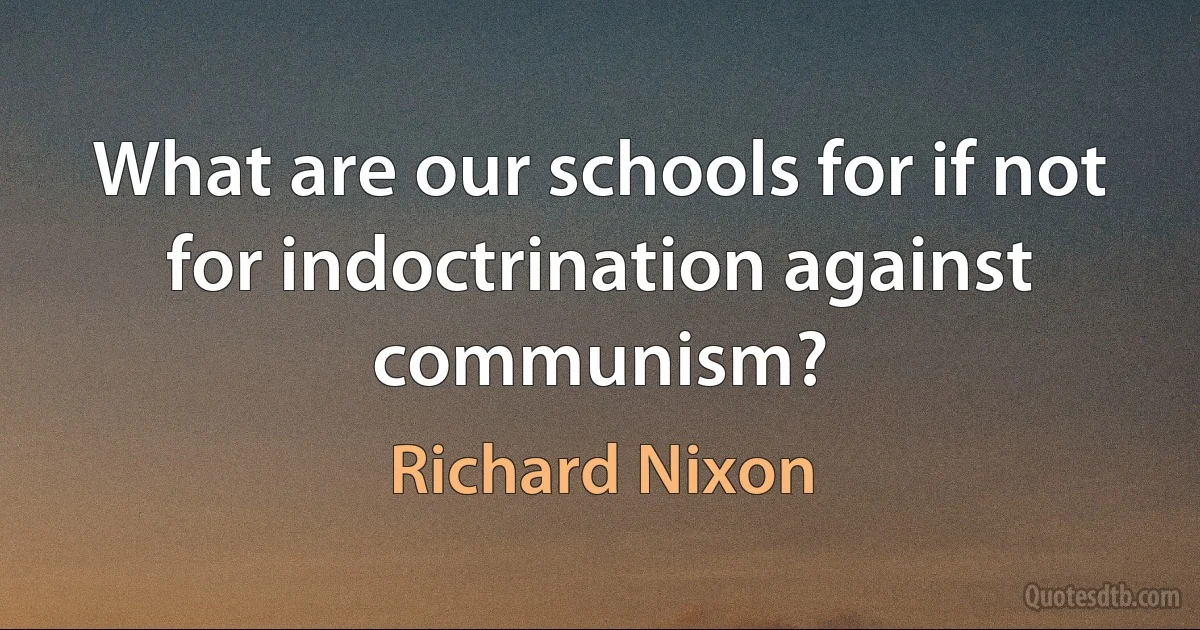 What are our schools for if not for indoctrination against communism? (Richard Nixon)