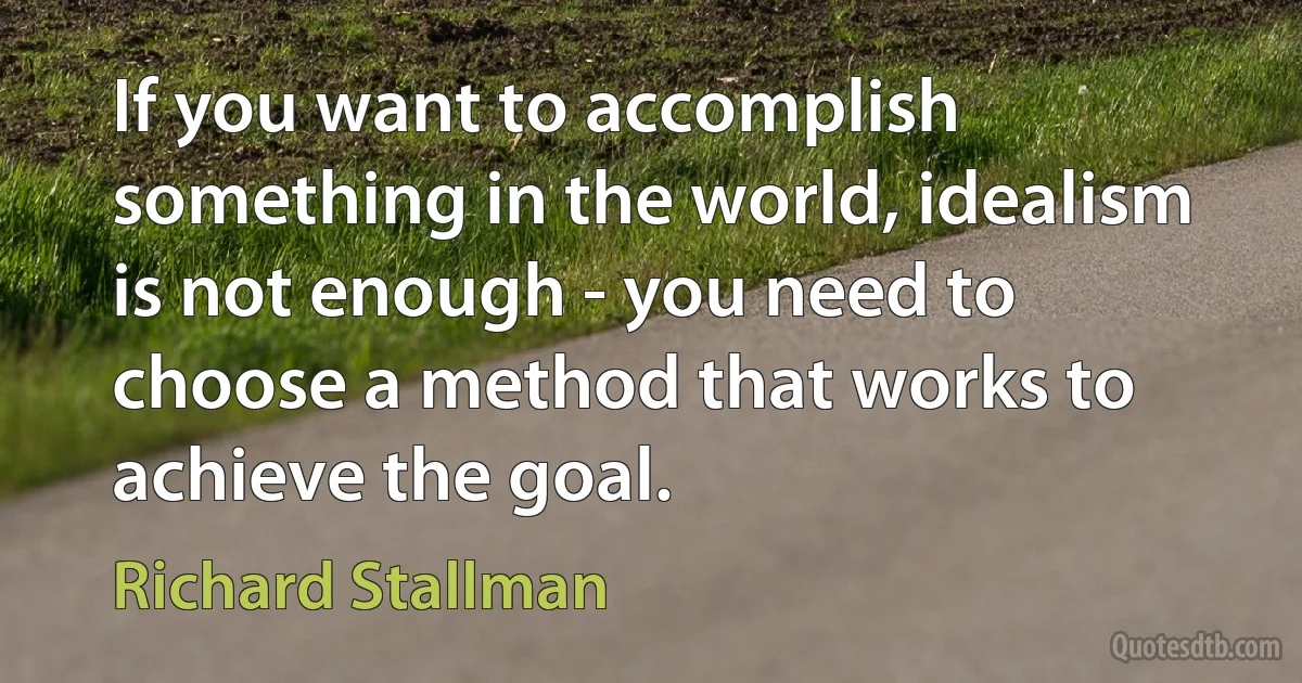 If you want to accomplish something in the world, idealism is not enough - you need to choose a method that works to achieve the goal. (Richard Stallman)