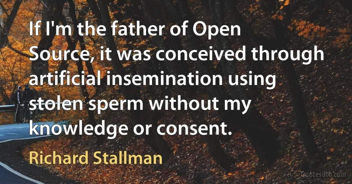 If I'm the father of Open Source, it was conceived through artificial insemination using stolen sperm without my knowledge or consent. (Richard Stallman)