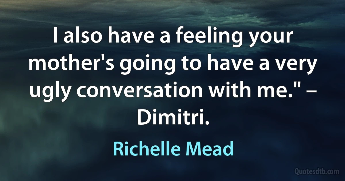 I also have a feeling your mother's going to have a very ugly conversation with me." – Dimitri. (Richelle Mead)