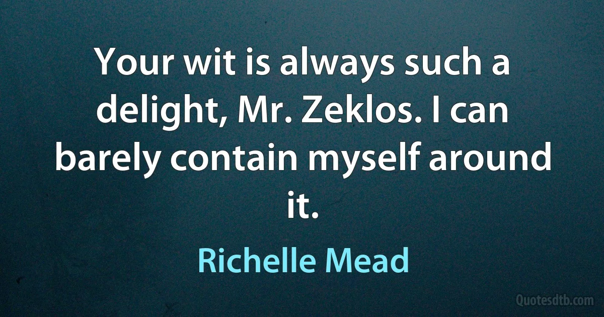 Your wit is always such a delight, Mr. Zeklos. I can barely contain myself around it. (Richelle Mead)