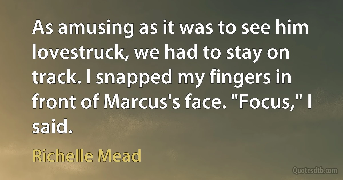 As amusing as it was to see him lovestruck, we had to stay on track. I snapped my fingers in front of Marcus's face. "Focus," I said. (Richelle Mead)