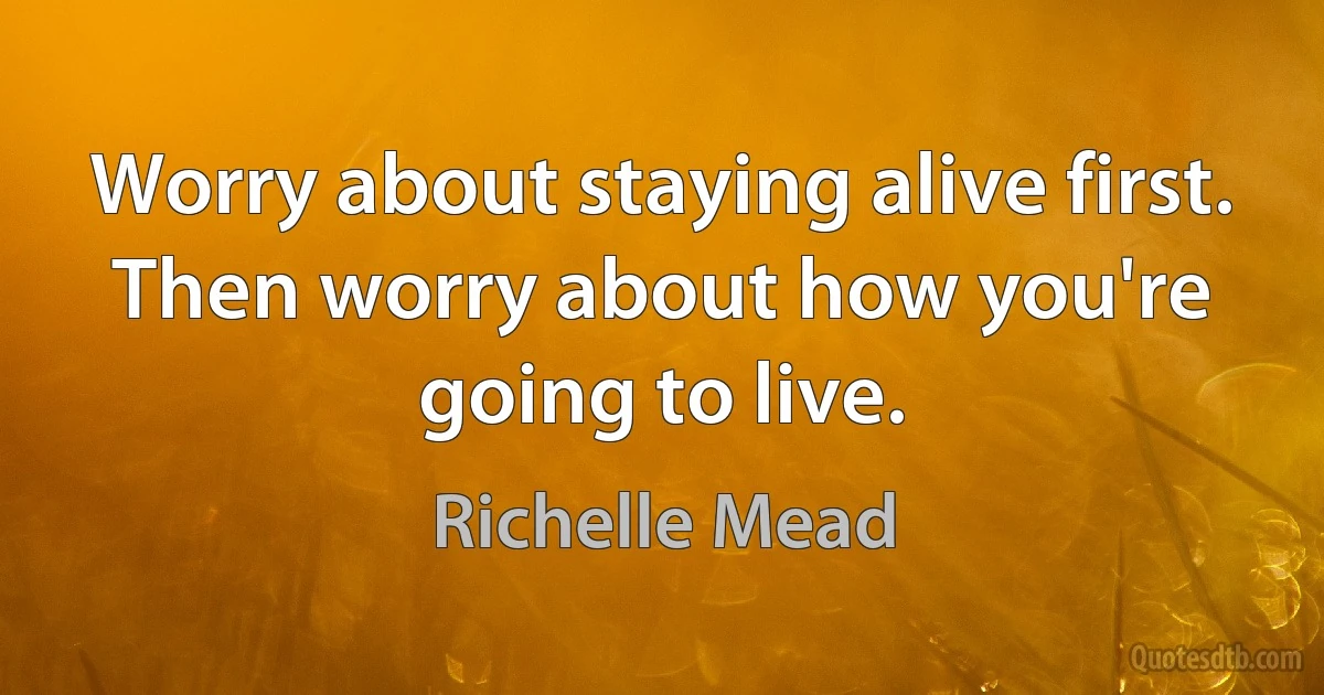 Worry about staying alive first. Then worry about how you're going to live. (Richelle Mead)