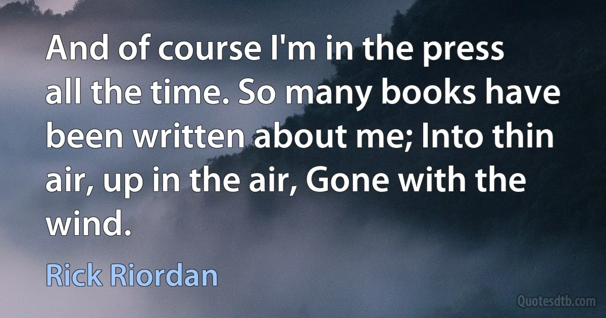 And of course I'm in the press all the time. So many books have been written about me; Into thin air, up in the air, Gone with the wind. (Rick Riordan)