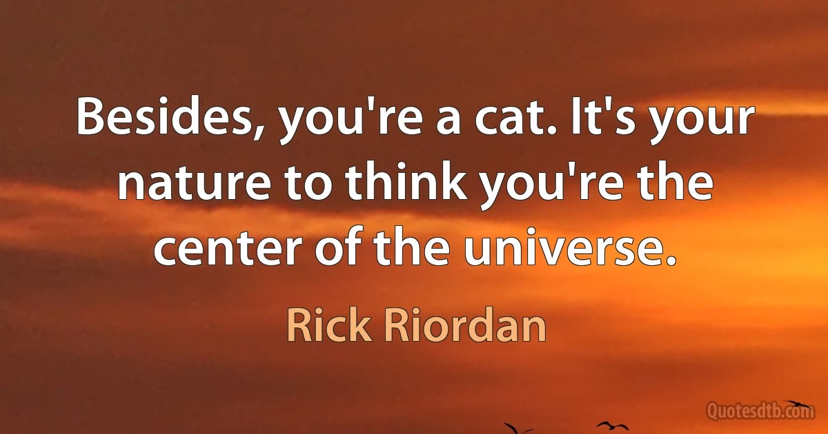 Besides, you're a cat. It's your nature to think you're the center of the universe. (Rick Riordan)