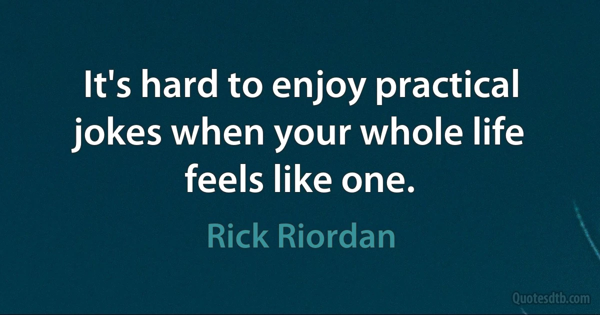 It's hard to enjoy practical jokes when your whole life feels like one. (Rick Riordan)