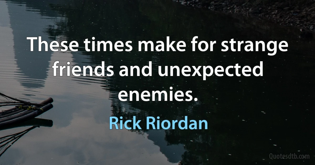 These times make for strange friends and unexpected enemies. (Rick Riordan)