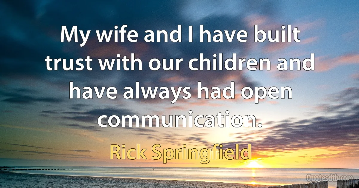 My wife and I have built trust with our children and have always had open communication. (Rick Springfield)