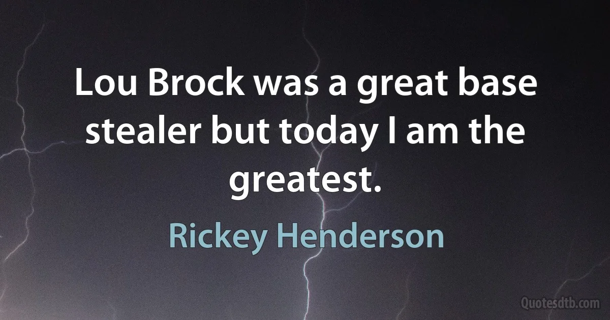 Lou Brock was a great base stealer but today I am the greatest. (Rickey Henderson)