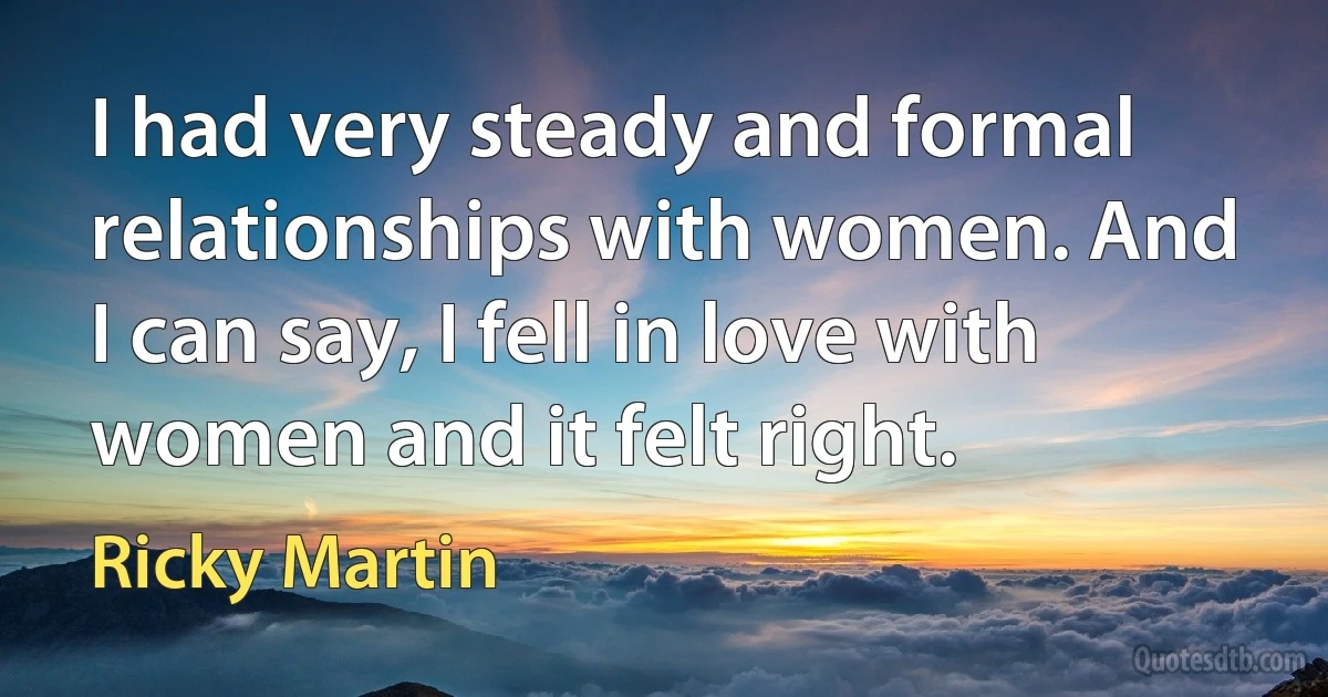 I had very steady and formal relationships with women. And I can say, I fell in love with women and it felt right. (Ricky Martin)