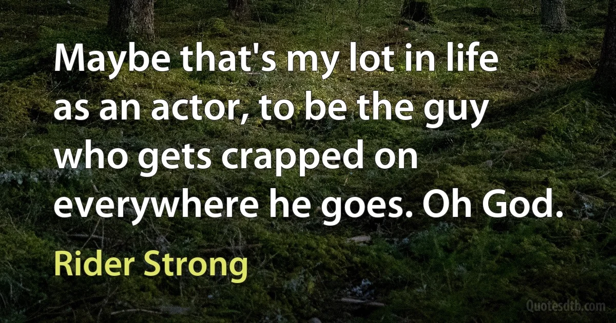 Maybe that's my lot in life as an actor, to be the guy who gets crapped on everywhere he goes. Oh God. (Rider Strong)