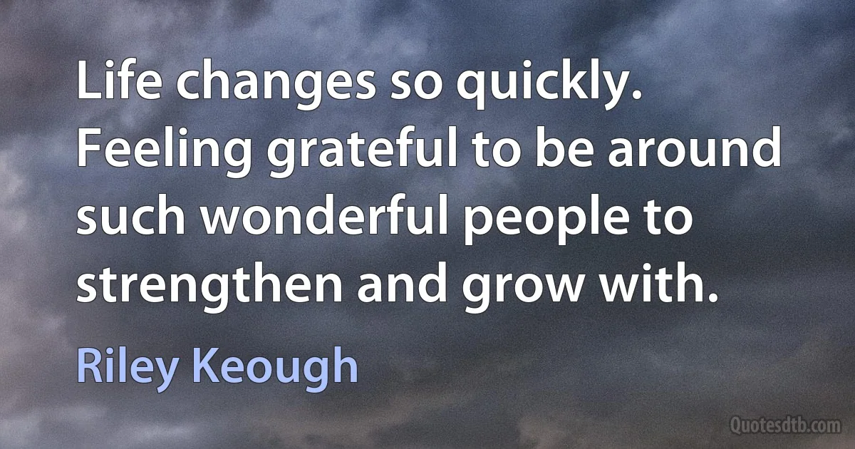 Life changes so quickly. Feeling grateful to be around such wonderful people to strengthen and grow with. (Riley Keough)