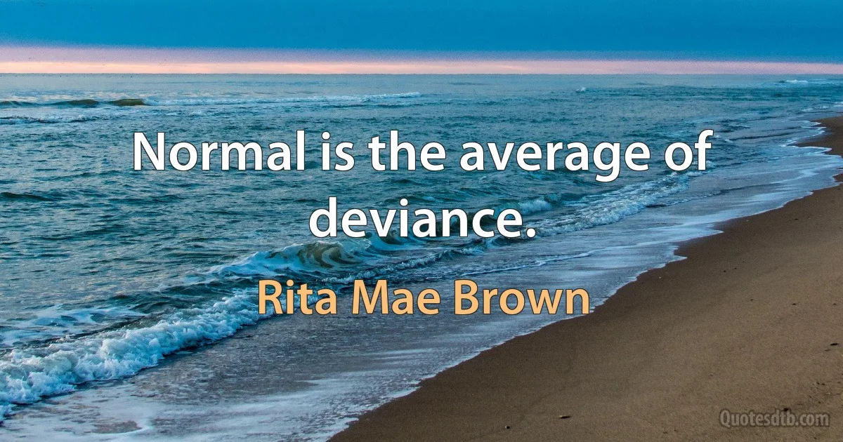 Normal is the average of deviance. (Rita Mae Brown)