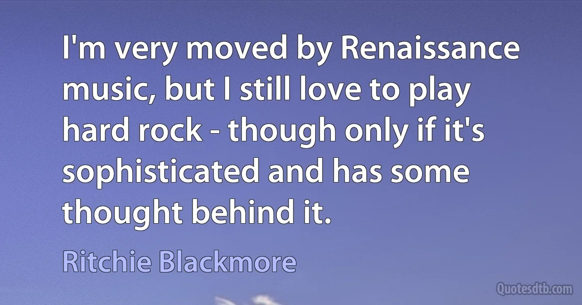 I'm very moved by Renaissance music, but I still love to play hard rock - though only if it's sophisticated and has some thought behind it. (Ritchie Blackmore)