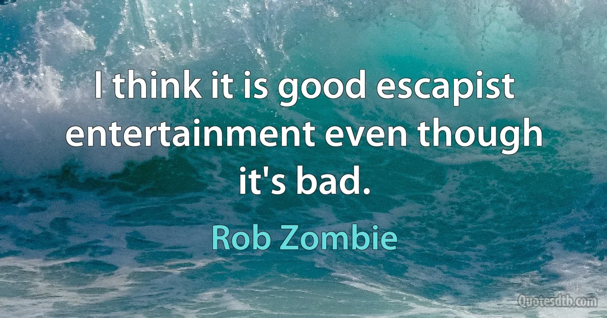 I think it is good escapist entertainment even though it's bad. (Rob Zombie)