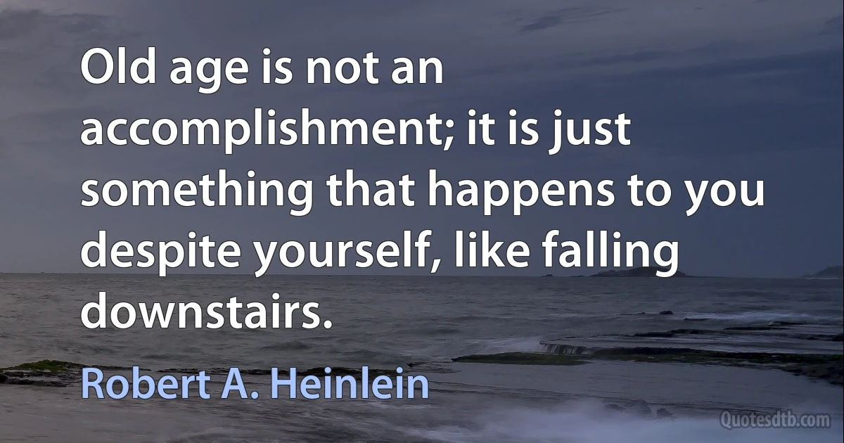 Old age is not an accomplishment; it is just something that happens to you despite yourself, like falling downstairs. (Robert A. Heinlein)