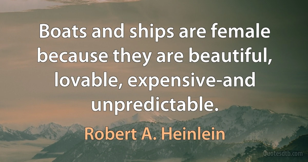 Boats and ships are female because they are beautiful, lovable, expensive-and unpredictable. (Robert A. Heinlein)