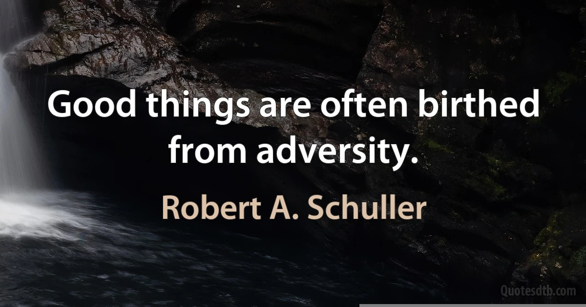 Good things are often birthed from adversity. (Robert A. Schuller)