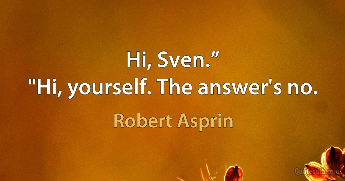 Hi, Sven.”
"Hi, yourself. The answer's no. (Robert Asprin)