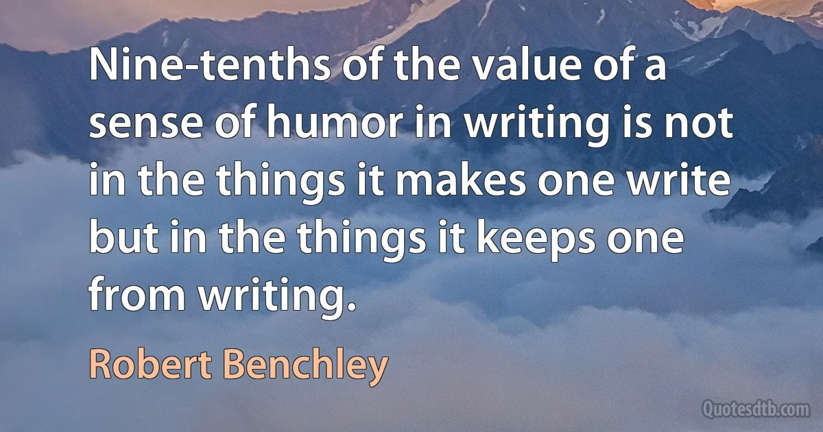 Nine-tenths of the value of a sense of humor in writing is not in the things it makes one write but in the things it keeps one from writing. (Robert Benchley)