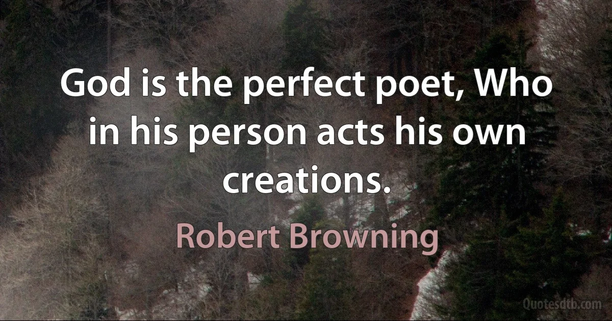 God is the perfect poet, Who in his person acts his own creations. (Robert Browning)