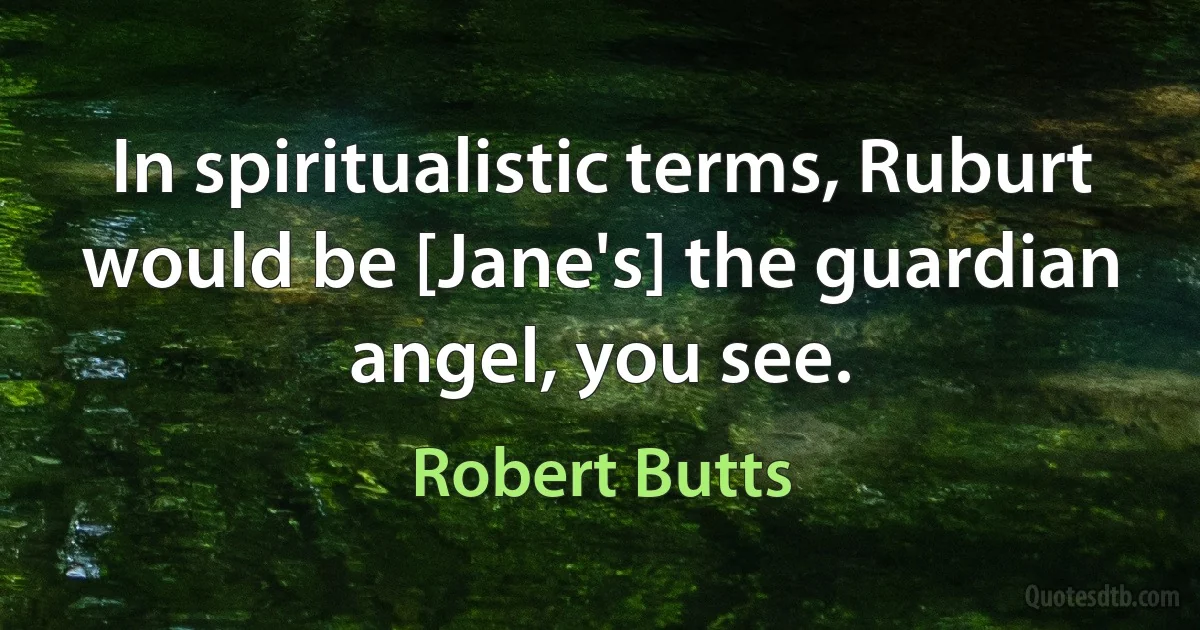 In spiritualistic terms, Ruburt would be [Jane's] the guardian angel, you see. (Robert Butts)