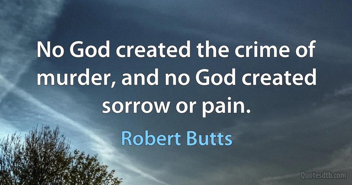 No God created the crime of murder, and no God created sorrow or pain. (Robert Butts)