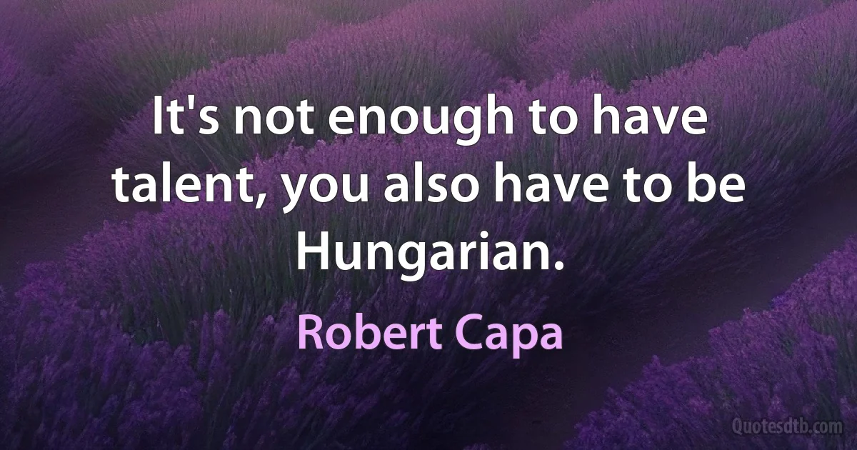 It's not enough to have talent, you also have to be Hungarian. (Robert Capa)