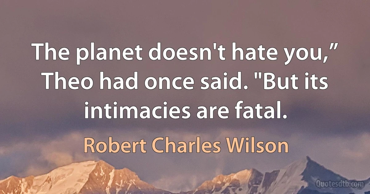 The planet doesn't hate you,” Theo had once said. "But its intimacies are fatal. (Robert Charles Wilson)