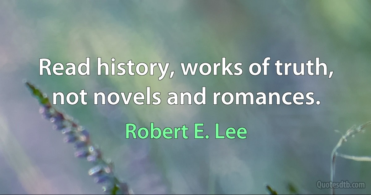 Read history, works of truth, not novels and romances. (Robert E. Lee)