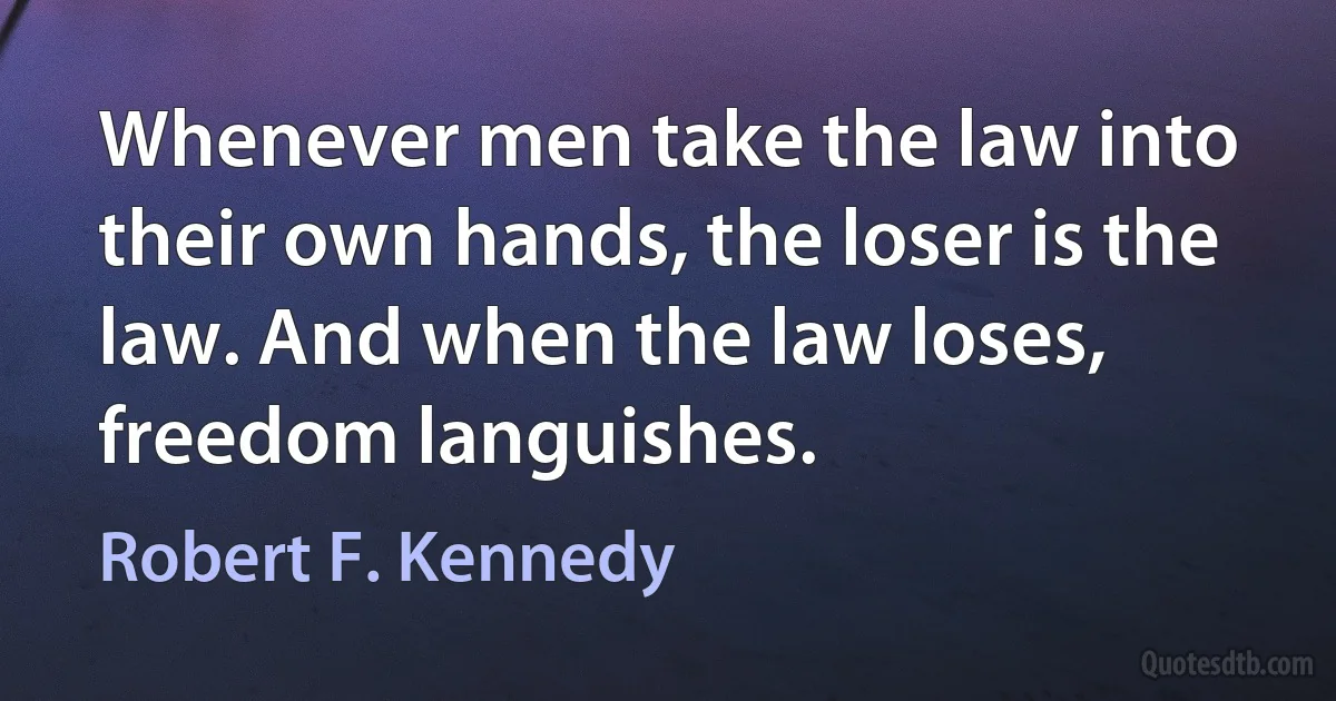 Whenever men take the law into their own hands, the loser is the law. And when the law loses, freedom languishes. (Robert F. Kennedy)