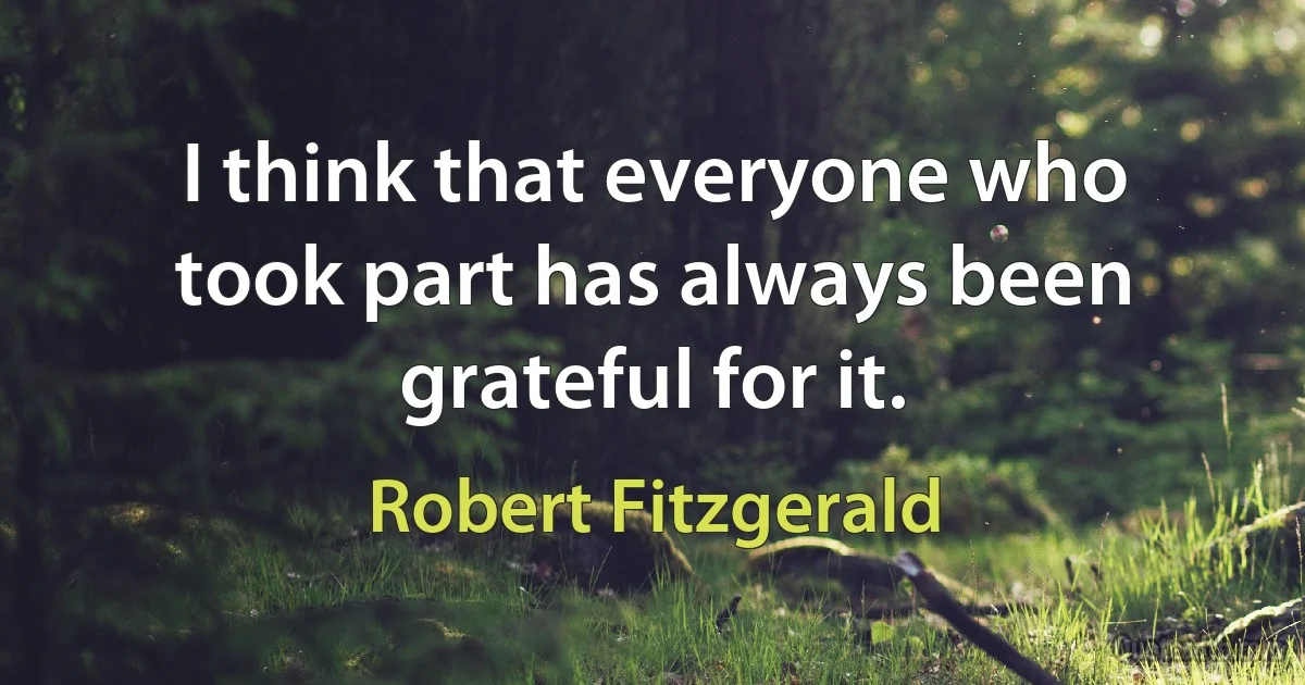 I think that everyone who took part has always been grateful for it. (Robert Fitzgerald)