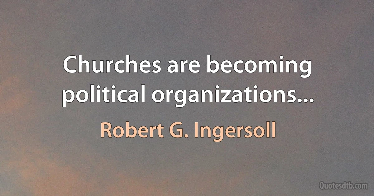 Churches are becoming political organizations... (Robert G. Ingersoll)