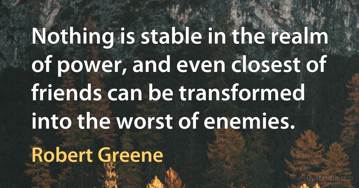 Nothing is stable in the realm of power, and even closest of friends can be transformed into the worst of enemies. (Robert Greene)