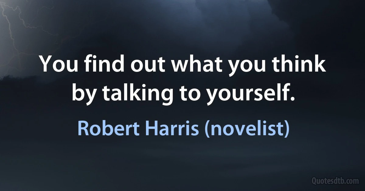 You find out what you think by talking to yourself. (Robert Harris (novelist))