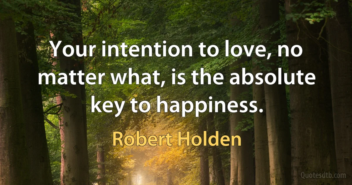 Your intention to love, no matter what, is the absolute key to happiness. (Robert Holden)