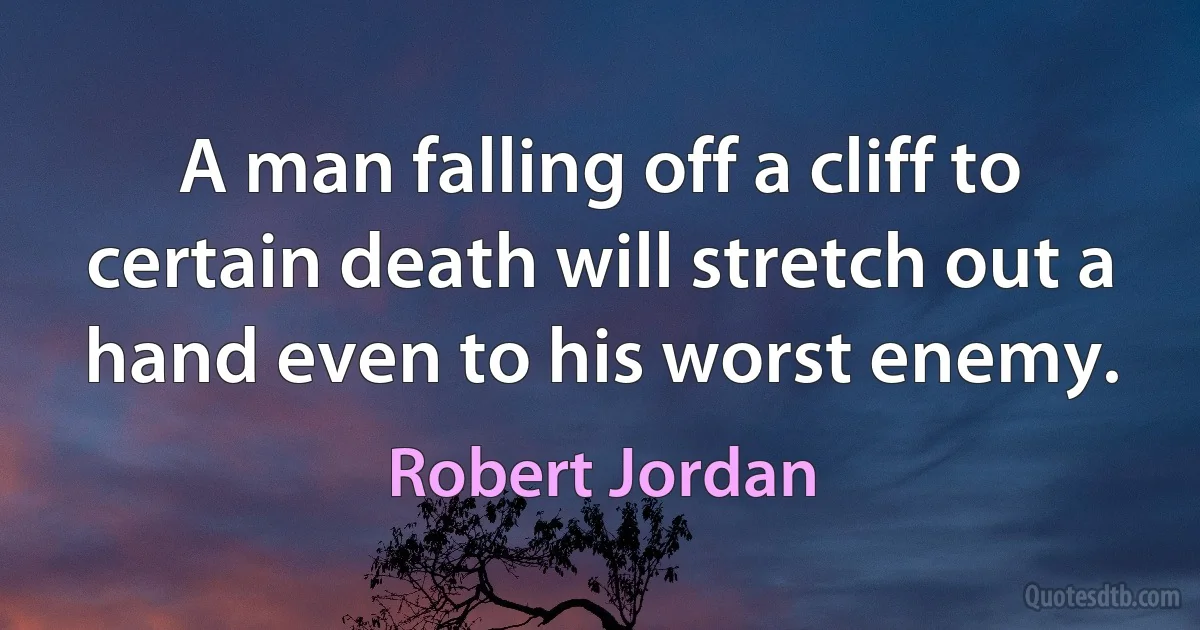 A man falling off a cliff to certain death will stretch out a hand even to his worst enemy. (Robert Jordan)